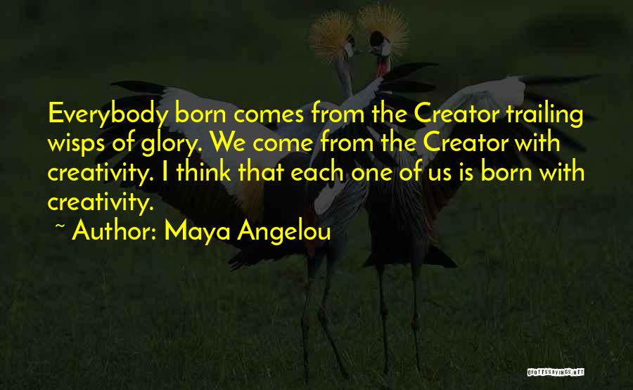 Maya Angelou Quotes: Everybody Born Comes From The Creator Trailing Wisps Of Glory. We Come From The Creator With Creativity. I Think That
