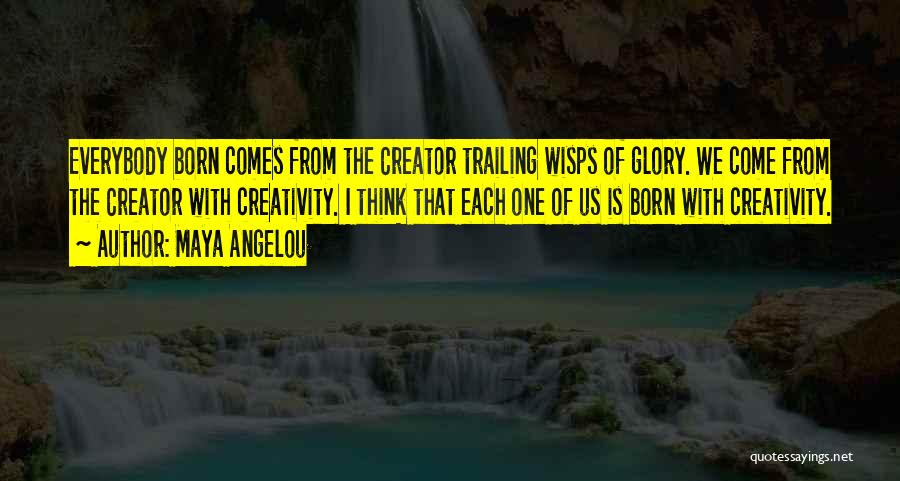 Maya Angelou Quotes: Everybody Born Comes From The Creator Trailing Wisps Of Glory. We Come From The Creator With Creativity. I Think That