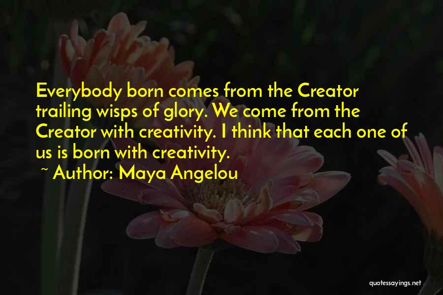 Maya Angelou Quotes: Everybody Born Comes From The Creator Trailing Wisps Of Glory. We Come From The Creator With Creativity. I Think That