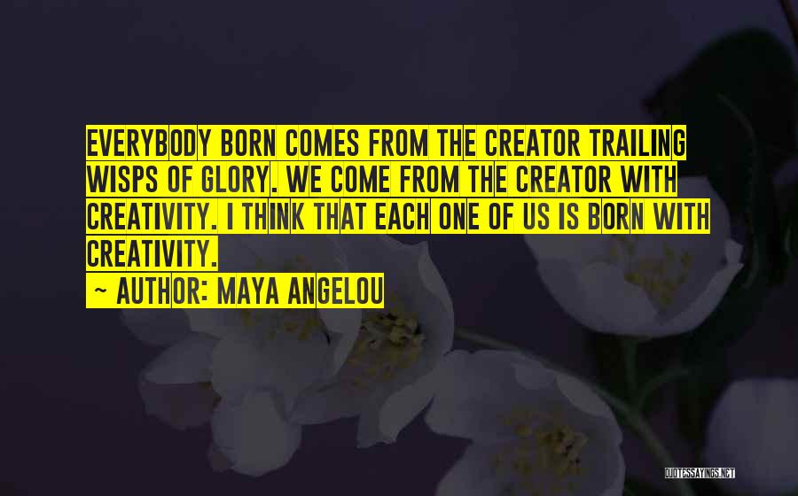 Maya Angelou Quotes: Everybody Born Comes From The Creator Trailing Wisps Of Glory. We Come From The Creator With Creativity. I Think That