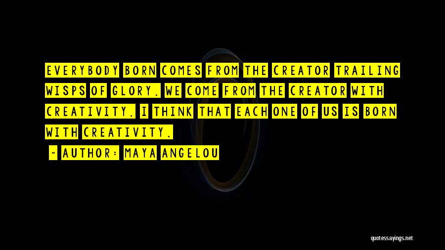 Maya Angelou Quotes: Everybody Born Comes From The Creator Trailing Wisps Of Glory. We Come From The Creator With Creativity. I Think That