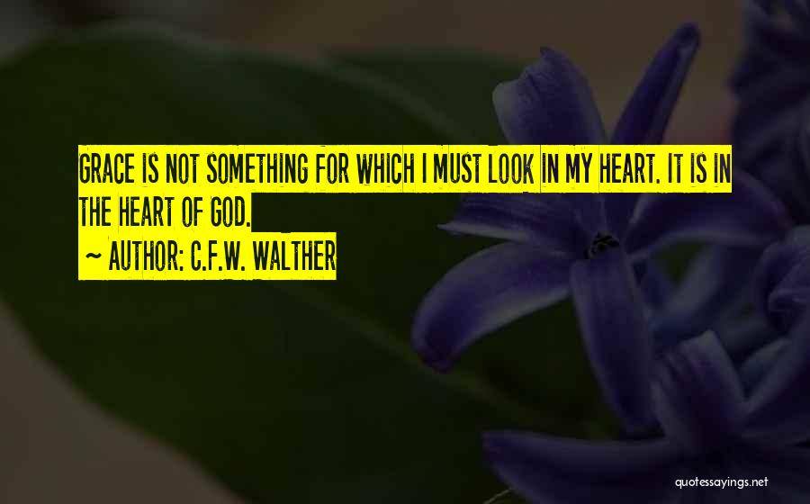 C.F.W. Walther Quotes: Grace Is Not Something For Which I Must Look In My Heart. It Is In The Heart Of God.