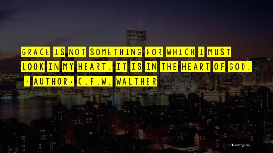 C.F.W. Walther Quotes: Grace Is Not Something For Which I Must Look In My Heart. It Is In The Heart Of God.