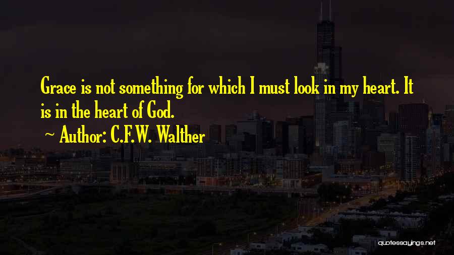 C.F.W. Walther Quotes: Grace Is Not Something For Which I Must Look In My Heart. It Is In The Heart Of God.