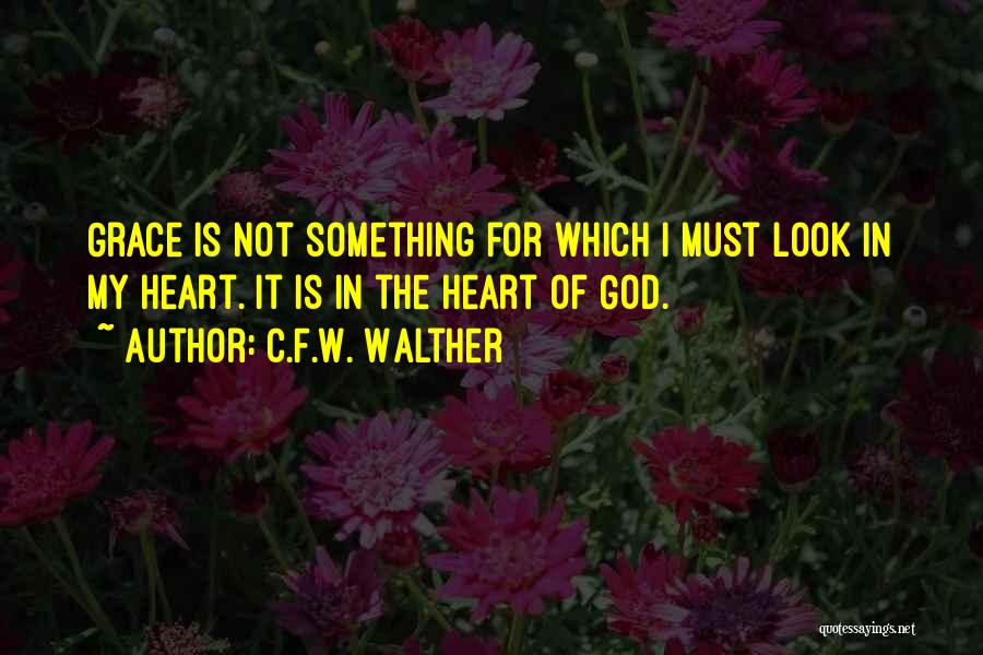 C.F.W. Walther Quotes: Grace Is Not Something For Which I Must Look In My Heart. It Is In The Heart Of God.