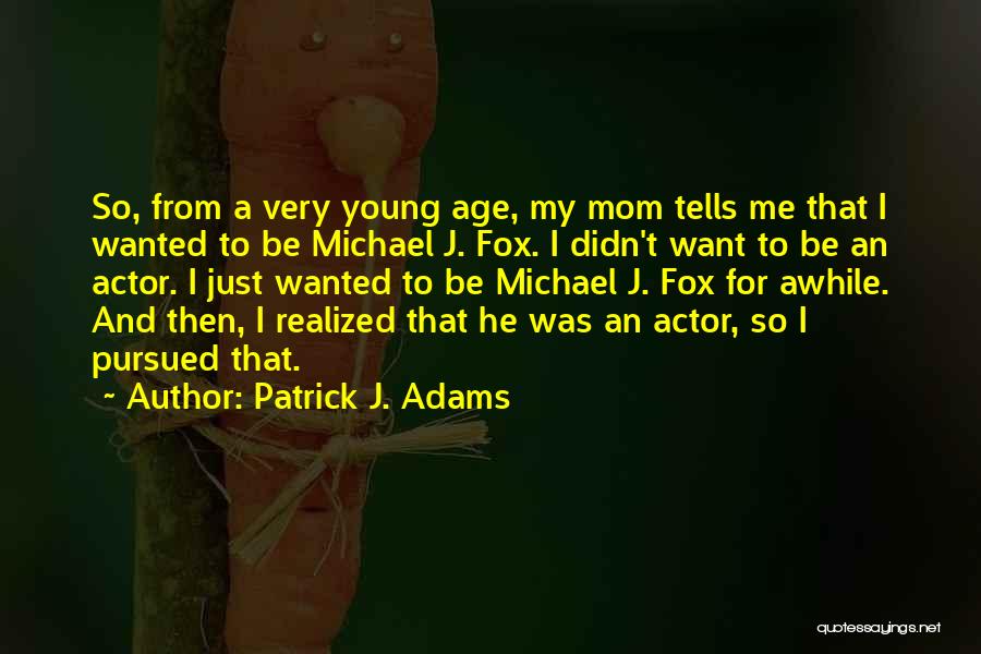 Patrick J. Adams Quotes: So, From A Very Young Age, My Mom Tells Me That I Wanted To Be Michael J. Fox. I Didn't