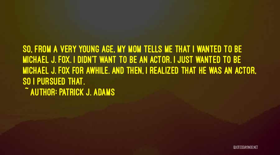 Patrick J. Adams Quotes: So, From A Very Young Age, My Mom Tells Me That I Wanted To Be Michael J. Fox. I Didn't