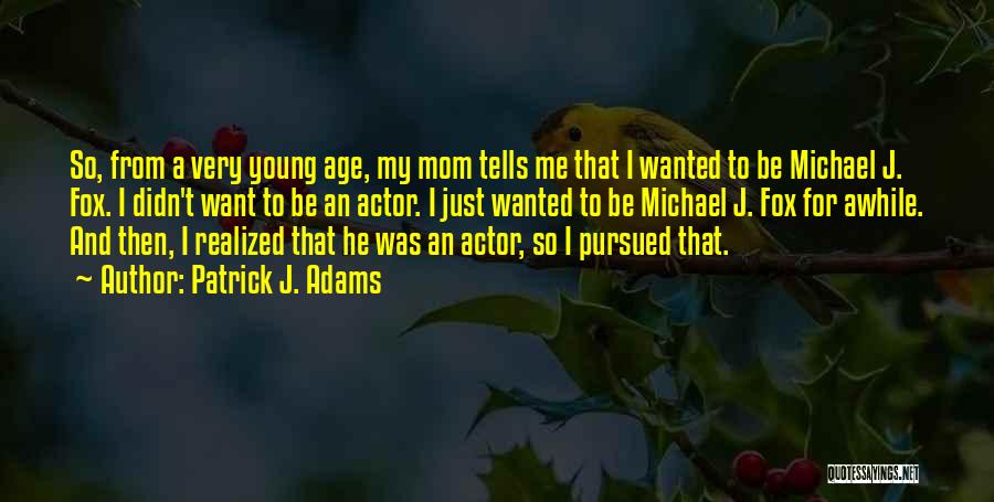 Patrick J. Adams Quotes: So, From A Very Young Age, My Mom Tells Me That I Wanted To Be Michael J. Fox. I Didn't