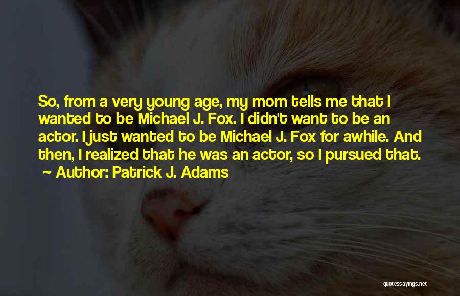 Patrick J. Adams Quotes: So, From A Very Young Age, My Mom Tells Me That I Wanted To Be Michael J. Fox. I Didn't
