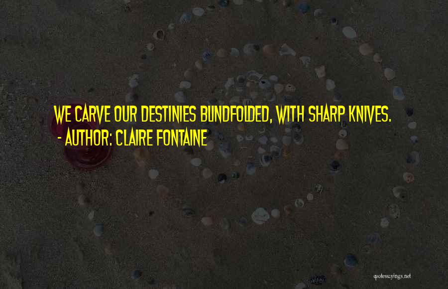 Claire Fontaine Quotes: We Carve Our Destinies Blindfolded, With Sharp Knives.