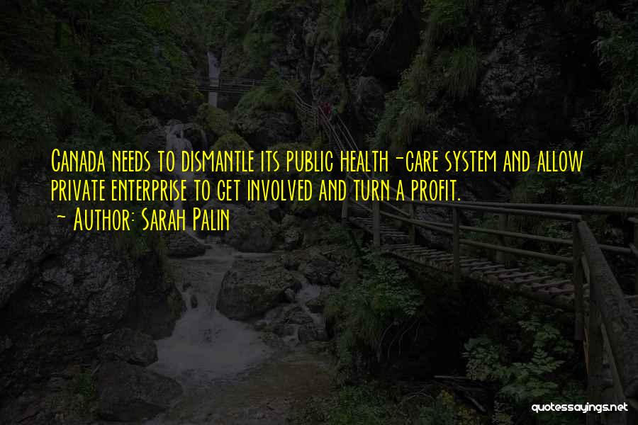 Sarah Palin Quotes: Canada Needs To Dismantle Its Public Health-care System And Allow Private Enterprise To Get Involved And Turn A Profit.