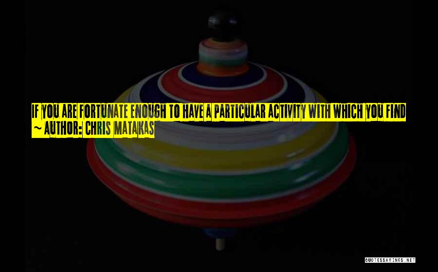 Chris Matakas Quotes: If You Are Fortunate Enough To Have A Particular Activity With Which You Find Greatest Joy And Technical Success, It