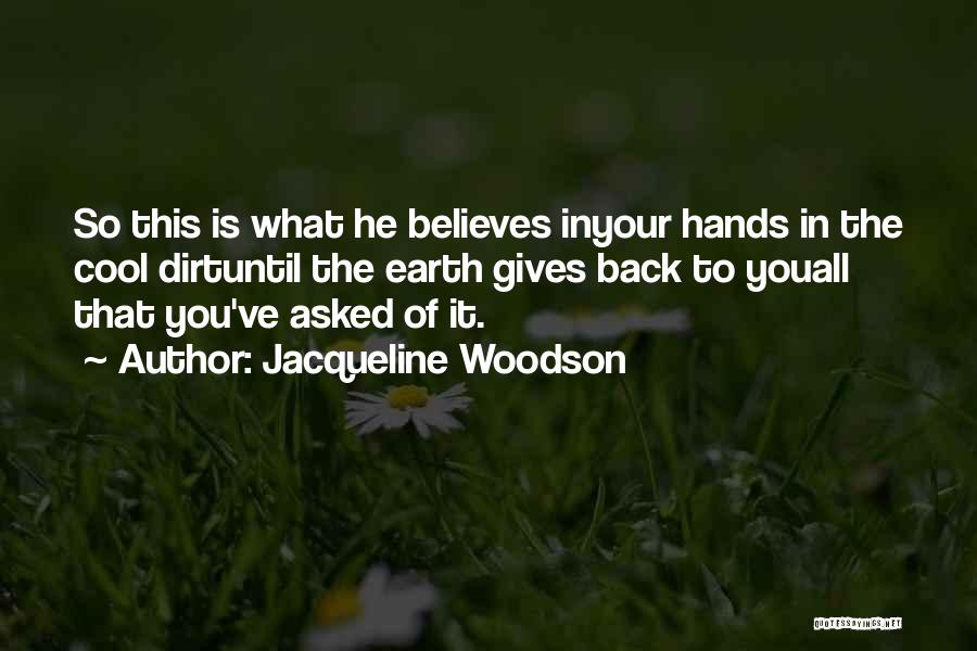 Jacqueline Woodson Quotes: So This Is What He Believes Inyour Hands In The Cool Dirtuntil The Earth Gives Back To Youall That You've