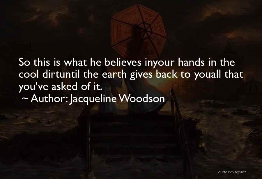 Jacqueline Woodson Quotes: So This Is What He Believes Inyour Hands In The Cool Dirtuntil The Earth Gives Back To Youall That You've