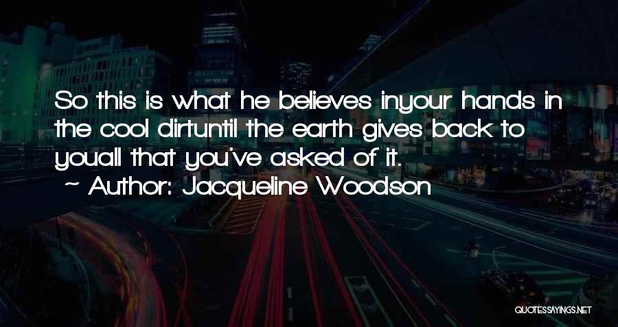 Jacqueline Woodson Quotes: So This Is What He Believes Inyour Hands In The Cool Dirtuntil The Earth Gives Back To Youall That You've