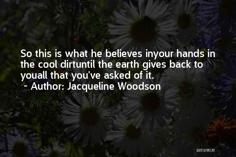 Jacqueline Woodson Quotes: So This Is What He Believes Inyour Hands In The Cool Dirtuntil The Earth Gives Back To Youall That You've