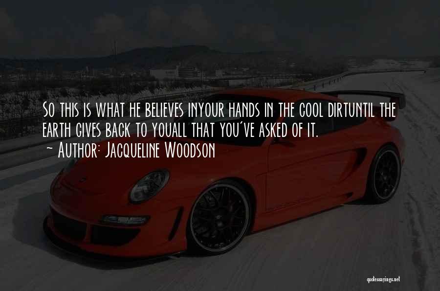 Jacqueline Woodson Quotes: So This Is What He Believes Inyour Hands In The Cool Dirtuntil The Earth Gives Back To Youall That You've