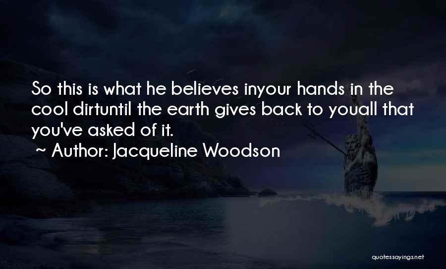 Jacqueline Woodson Quotes: So This Is What He Believes Inyour Hands In The Cool Dirtuntil The Earth Gives Back To Youall That You've