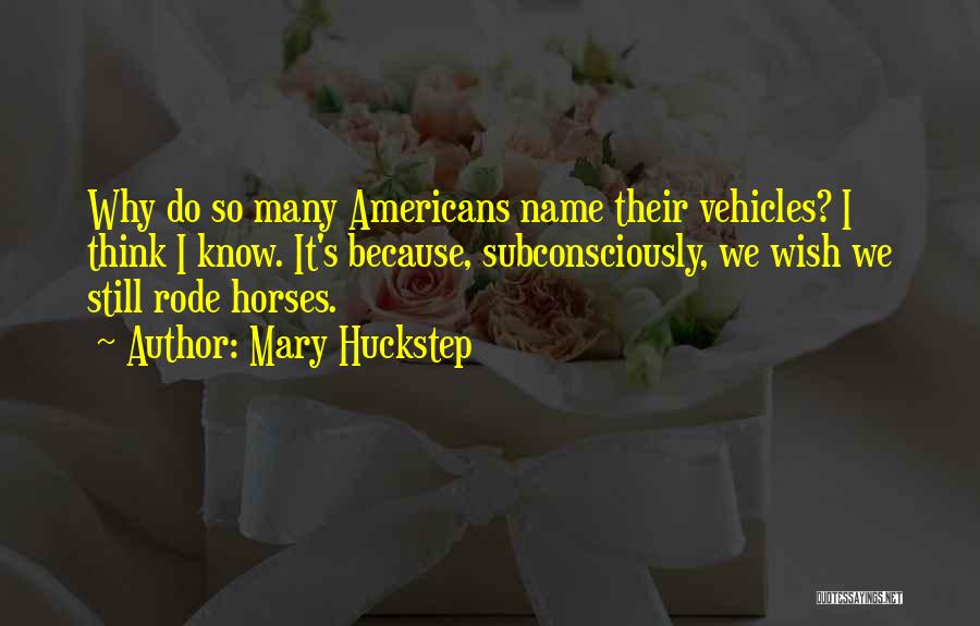 Mary Huckstep Quotes: Why Do So Many Americans Name Their Vehicles? I Think I Know. It's Because, Subconsciously, We Wish We Still Rode