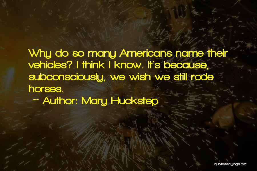 Mary Huckstep Quotes: Why Do So Many Americans Name Their Vehicles? I Think I Know. It's Because, Subconsciously, We Wish We Still Rode