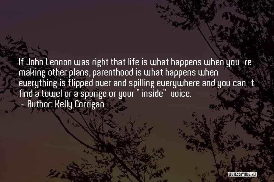 Kelly Corrigan Quotes: If John Lennon Was Right That Life Is What Happens When You're Making Other Plans, Parenthood Is What Happens When
