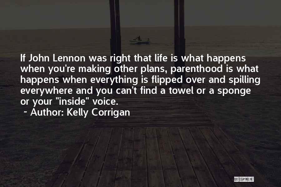 Kelly Corrigan Quotes: If John Lennon Was Right That Life Is What Happens When You're Making Other Plans, Parenthood Is What Happens When