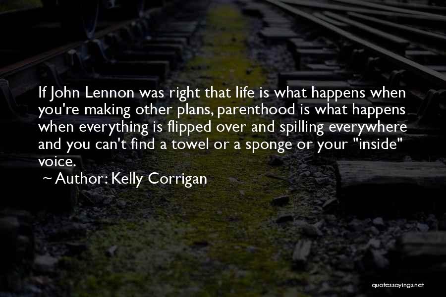 Kelly Corrigan Quotes: If John Lennon Was Right That Life Is What Happens When You're Making Other Plans, Parenthood Is What Happens When