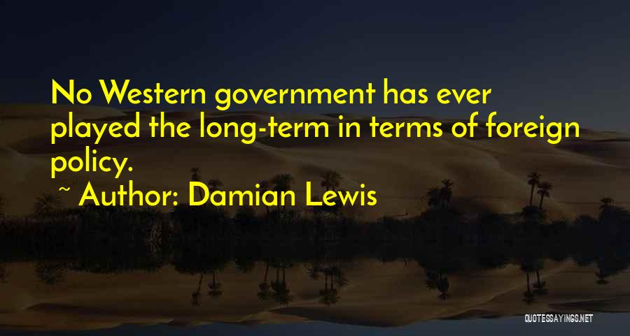 Damian Lewis Quotes: No Western Government Has Ever Played The Long-term In Terms Of Foreign Policy.
