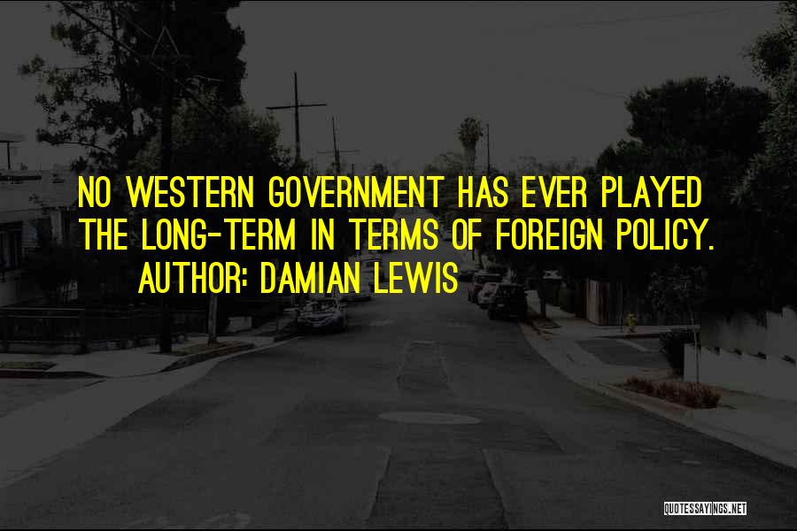 Damian Lewis Quotes: No Western Government Has Ever Played The Long-term In Terms Of Foreign Policy.