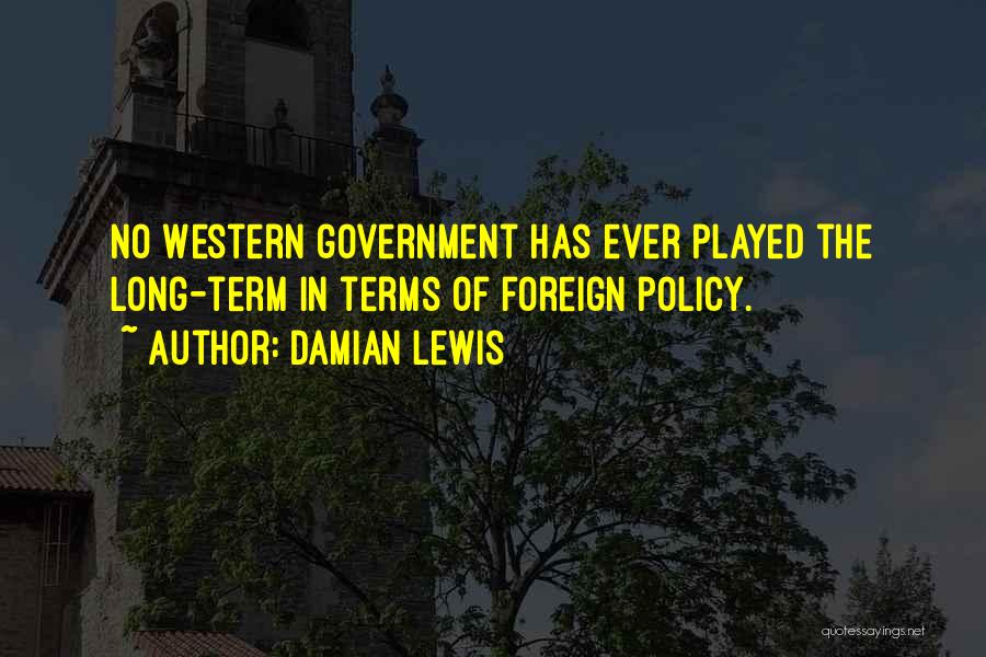 Damian Lewis Quotes: No Western Government Has Ever Played The Long-term In Terms Of Foreign Policy.