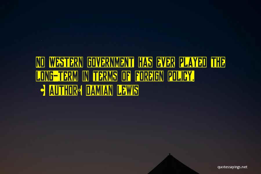 Damian Lewis Quotes: No Western Government Has Ever Played The Long-term In Terms Of Foreign Policy.