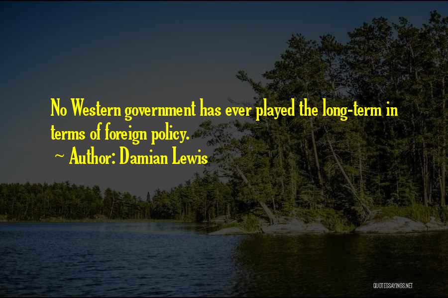 Damian Lewis Quotes: No Western Government Has Ever Played The Long-term In Terms Of Foreign Policy.