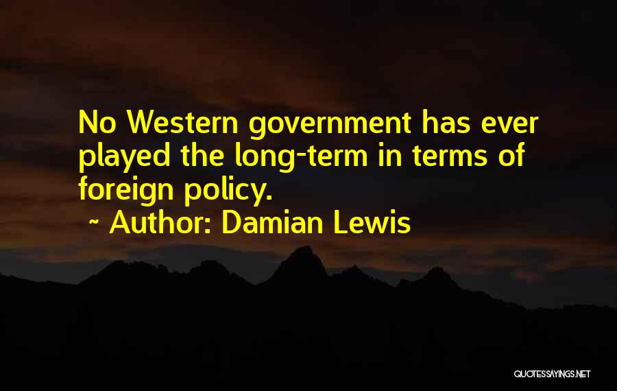 Damian Lewis Quotes: No Western Government Has Ever Played The Long-term In Terms Of Foreign Policy.