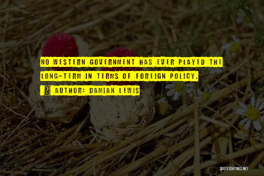 Damian Lewis Quotes: No Western Government Has Ever Played The Long-term In Terms Of Foreign Policy.