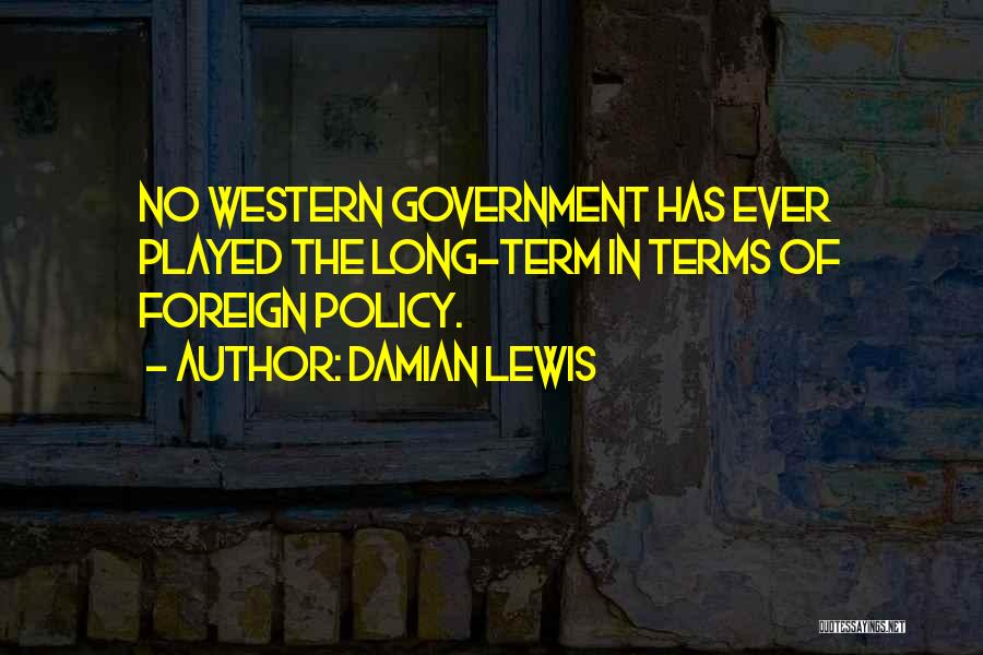 Damian Lewis Quotes: No Western Government Has Ever Played The Long-term In Terms Of Foreign Policy.