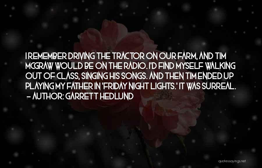 Garrett Hedlund Quotes: I Remember Driving The Tractor On Our Farm, And Tim Mcgraw Would Be On The Radio. I'd Find Myself Walking