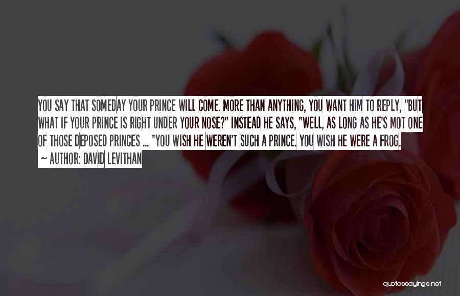 David Levithan Quotes: You Say That Someday Your Prince Will Come. More Than Anything, You Want Him To Reply, But What If Your