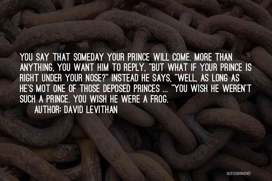 David Levithan Quotes: You Say That Someday Your Prince Will Come. More Than Anything, You Want Him To Reply, But What If Your