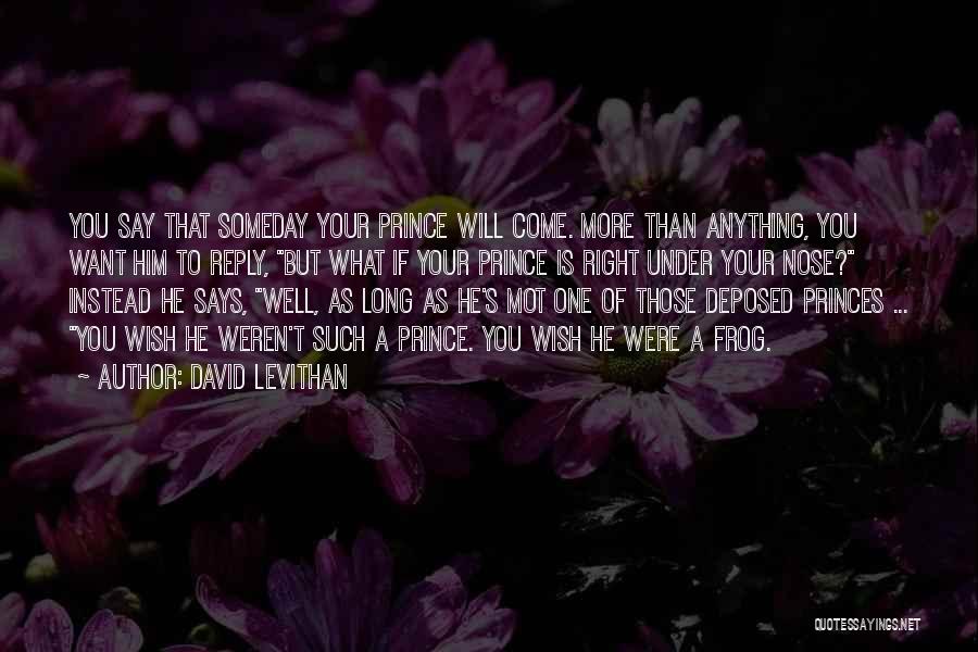 David Levithan Quotes: You Say That Someday Your Prince Will Come. More Than Anything, You Want Him To Reply, But What If Your