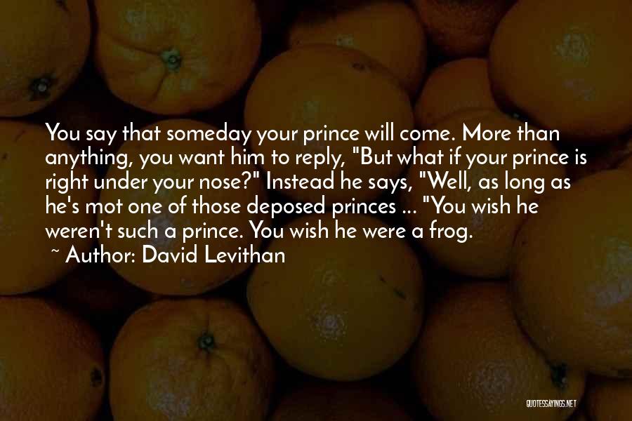 David Levithan Quotes: You Say That Someday Your Prince Will Come. More Than Anything, You Want Him To Reply, But What If Your