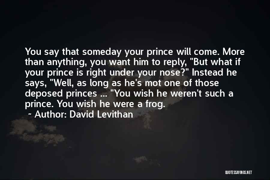 David Levithan Quotes: You Say That Someday Your Prince Will Come. More Than Anything, You Want Him To Reply, But What If Your