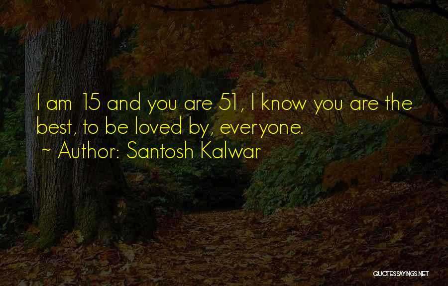 Santosh Kalwar Quotes: I Am 15 And You Are 51, I Know You Are The Best, To Be Loved By, Everyone.