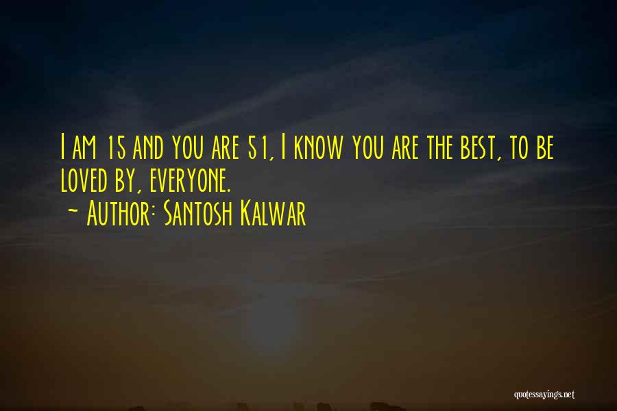 Santosh Kalwar Quotes: I Am 15 And You Are 51, I Know You Are The Best, To Be Loved By, Everyone.