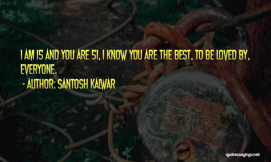 Santosh Kalwar Quotes: I Am 15 And You Are 51, I Know You Are The Best, To Be Loved By, Everyone.