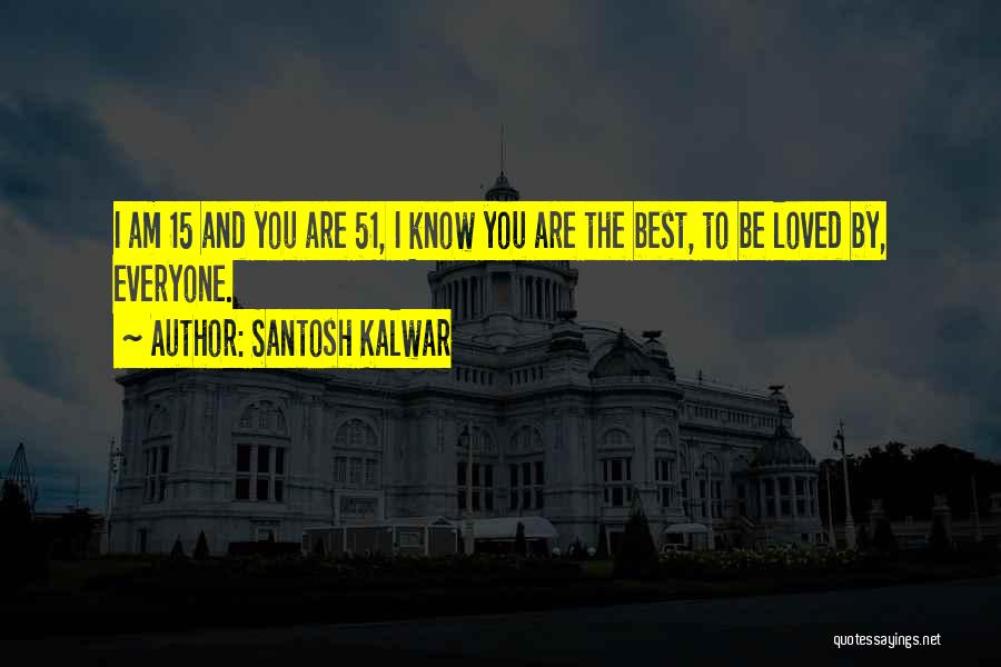 Santosh Kalwar Quotes: I Am 15 And You Are 51, I Know You Are The Best, To Be Loved By, Everyone.