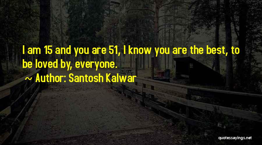 Santosh Kalwar Quotes: I Am 15 And You Are 51, I Know You Are The Best, To Be Loved By, Everyone.