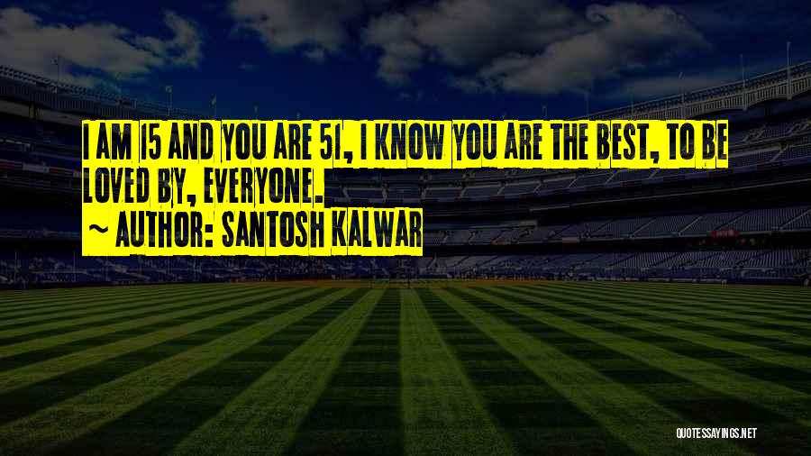 Santosh Kalwar Quotes: I Am 15 And You Are 51, I Know You Are The Best, To Be Loved By, Everyone.