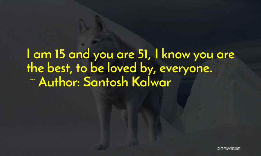 Santosh Kalwar Quotes: I Am 15 And You Are 51, I Know You Are The Best, To Be Loved By, Everyone.