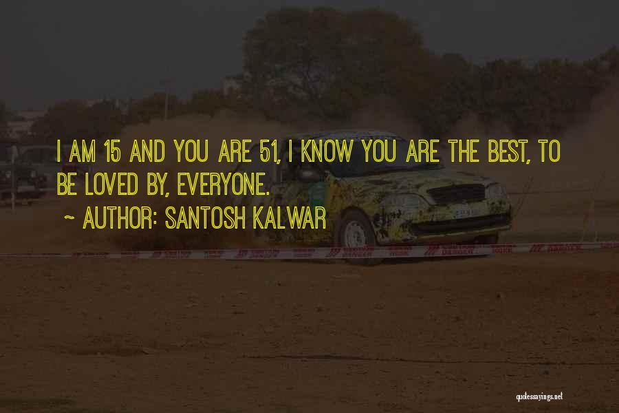 Santosh Kalwar Quotes: I Am 15 And You Are 51, I Know You Are The Best, To Be Loved By, Everyone.