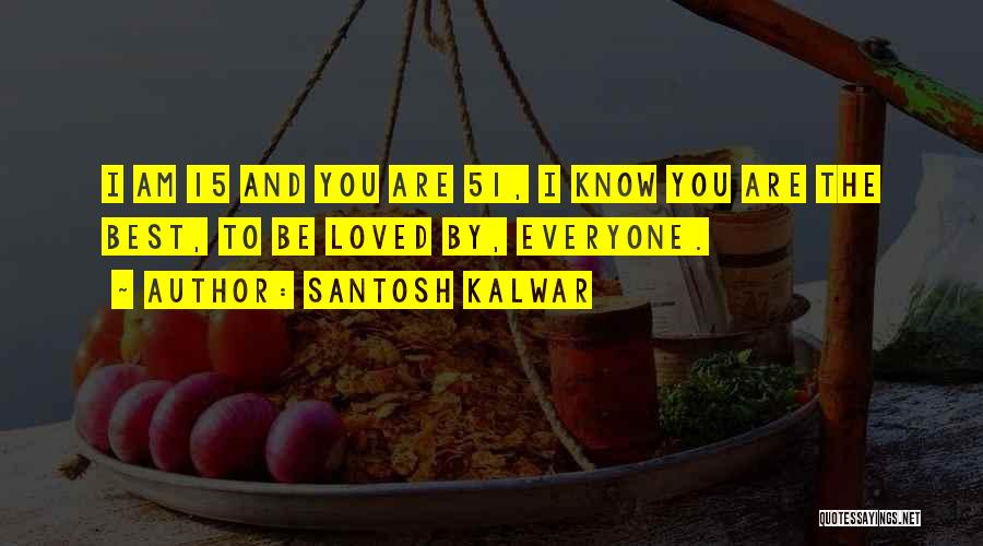 Santosh Kalwar Quotes: I Am 15 And You Are 51, I Know You Are The Best, To Be Loved By, Everyone.